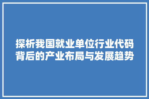 探析我国就业单位行业代码背后的产业布局与发展趋势