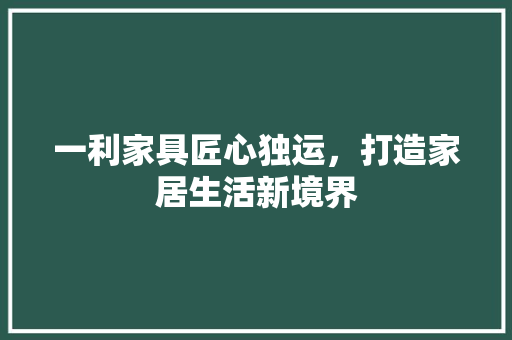 一利家具匠心独运，打造家居生活新境界