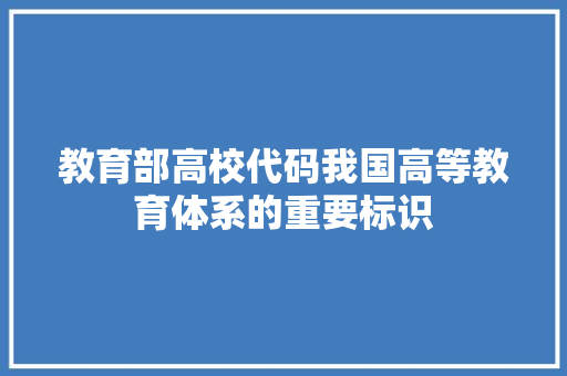 教育部高校代码我国高等教育体系的重要标识