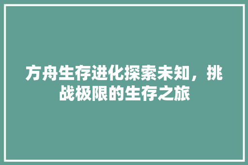 方舟生存进化探索未知，挑战极限的生存之旅  第1张