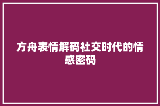 方舟表情解码社交时代的情感密码