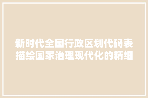 新时代全国行政区划代码表描绘国家治理现代化的精细图谱