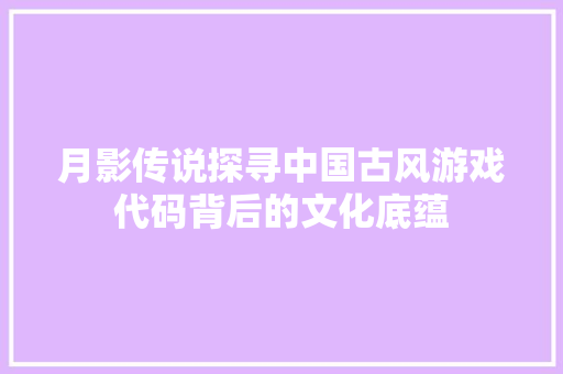 月影传说探寻中国古风游戏代码背后的文化底蕴