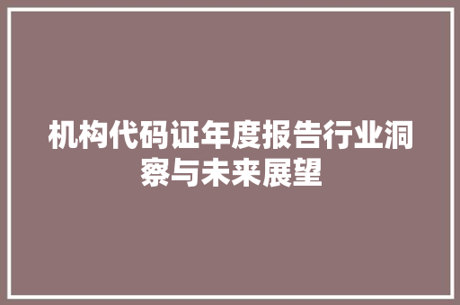 机构代码证年度报告行业洞察与未来展望