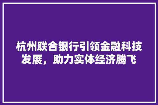 杭州联合银行引领金融科技发展，助力实体经济腾飞