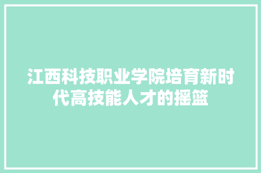 江西科技职业学院培育新时代高技能人才的摇篮