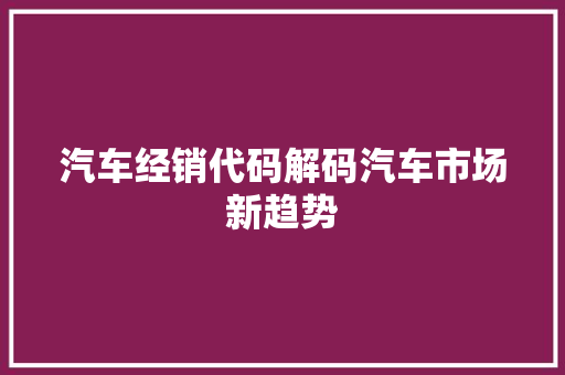 汽车经销代码解码汽车市场新趋势