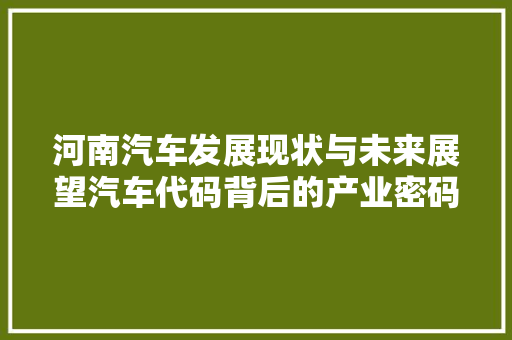 河南汽车发展现状与未来展望汽车代码背后的产业密码