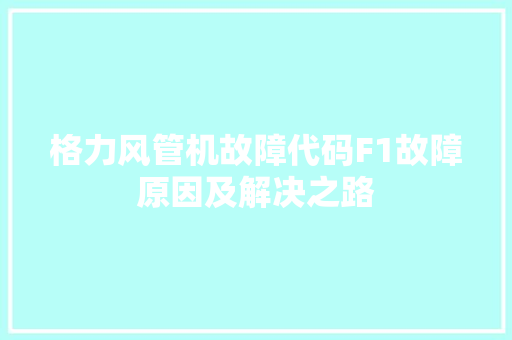 格力风管机故障代码F1故障原因及解决之路  第1张