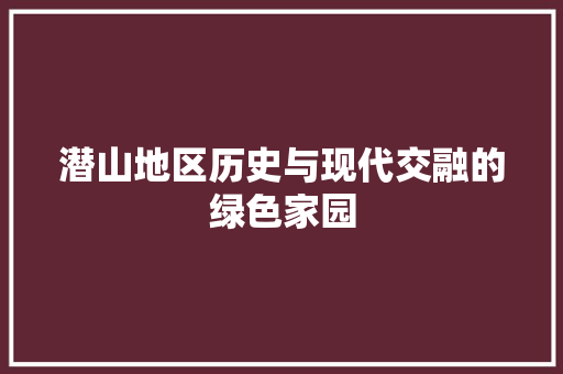 潜山地区历史与现代交融的绿色家园