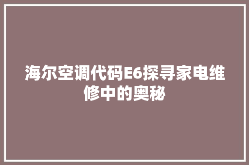 海尔空调代码E6探寻家电维修中的奥秘