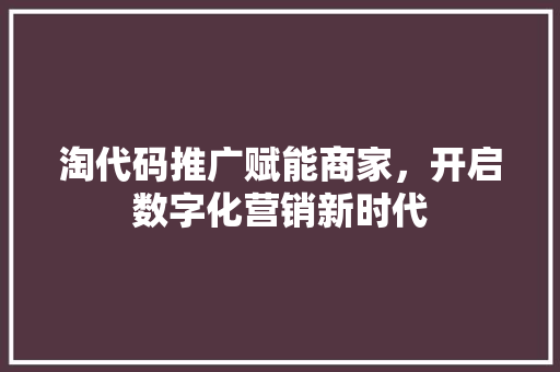 淘代码推广赋能商家，开启数字化营销新时代