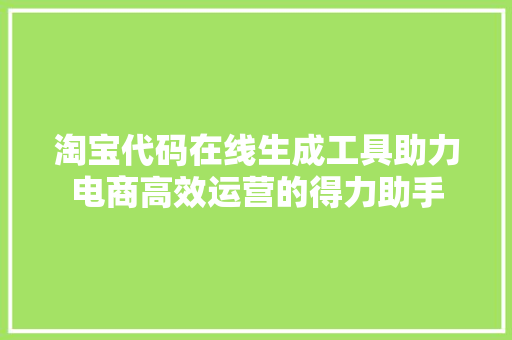 淘宝代码在线生成工具助力电商高效运营的得力助手