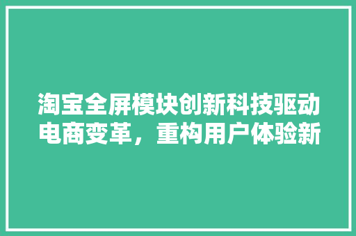 淘宝全屏模块创新科技驱动电商变革，重构用户体验新格局