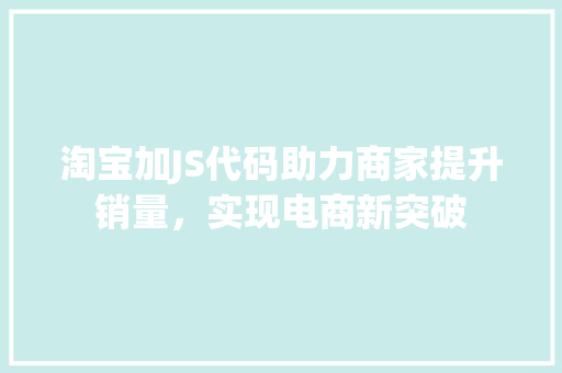 淘宝加JS代码助力商家提升销量，实现电商新突破