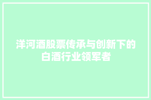 洋河酒股票传承与创新下的白酒行业领军者