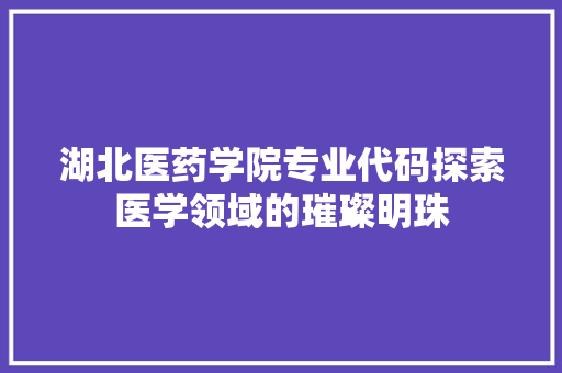 湖北医药学院专业代码探索医学领域的璀璨明珠