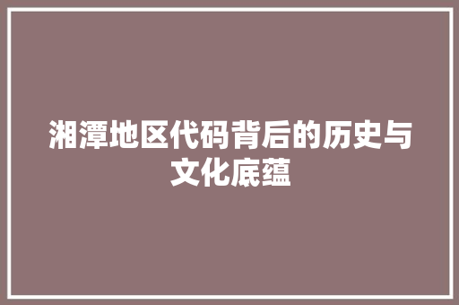湘潭地区代码背后的历史与文化底蕴
