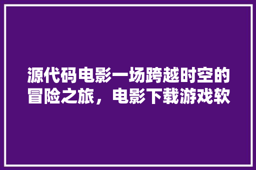 源代码电影一场跨越时空的冒险之旅，电影下载游戏软件的奥秘