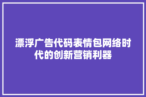 漂浮广告代码表情包网络时代的创新营销利器