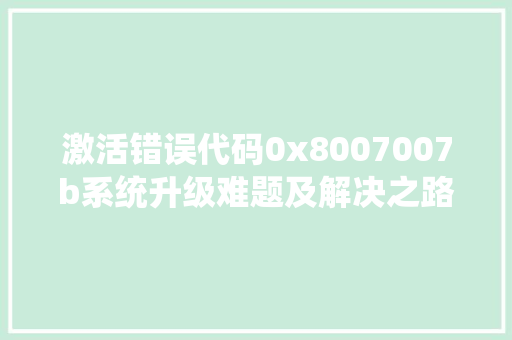 激活错误代码0x8007007b系统升级难题及解决之路