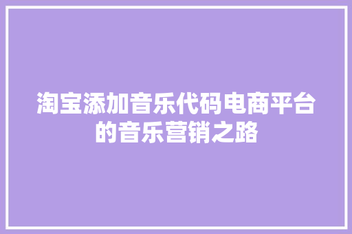 淘宝添加音乐代码电商平台的音乐营销之路