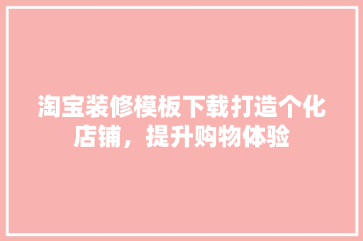 淘宝装修模板下载打造个化店铺，提升购物体验