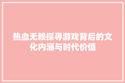 热血无赖探寻游戏背后的文化内涵与时代价值