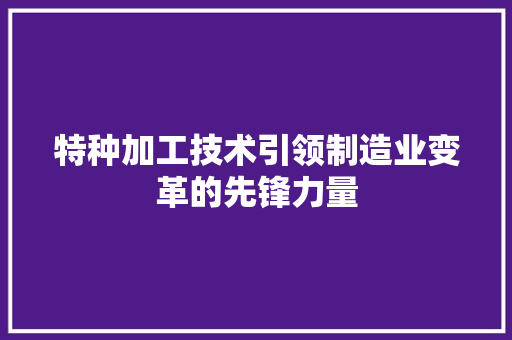特种加工技术引领制造业变革的先锋力量  第1张