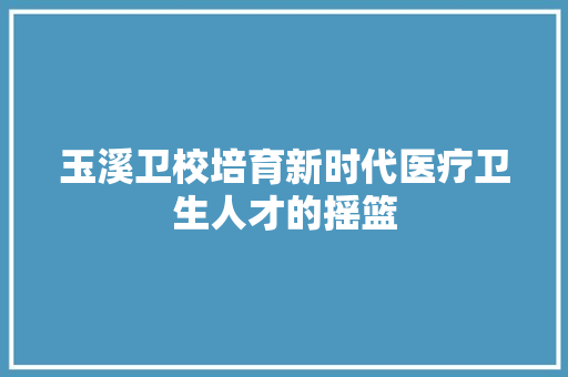 玉溪卫校培育新时代医疗卫生人才的摇篮