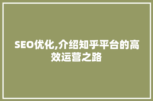 SEO优化,介绍知乎平台的高效运营之路