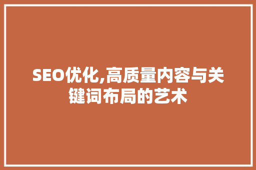 SEO优化,高质量内容与关键词布局的艺术