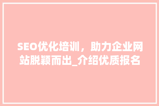 SEO优化培训，助力企业网站脱颖而出_介绍优质报名途径
