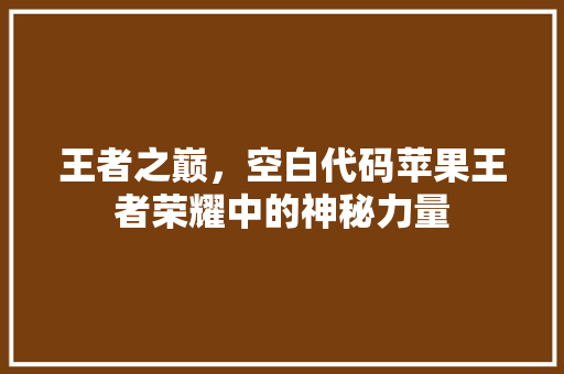 王者之巅，空白代码苹果王者荣耀中的神秘力量
