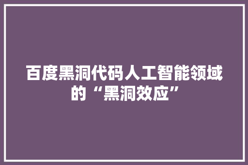 百度黑洞代码人工智能领域的“黑洞效应”
