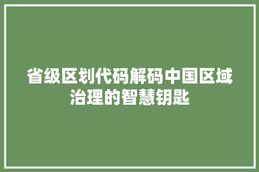 省级区划代码解码中国区域治理的智慧钥匙