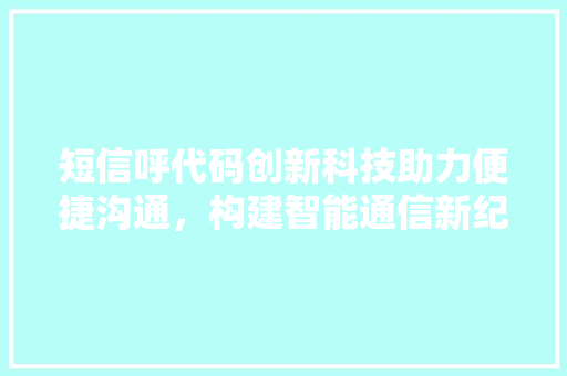 短信呼代码创新科技助力便捷沟通，构建智能通信新纪元