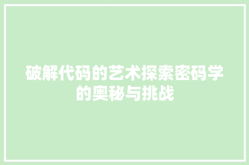 破解代码的艺术探索密码学的奥秘与挑战