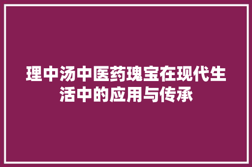 理中汤中医药瑰宝在现代生活中的应用与传承
