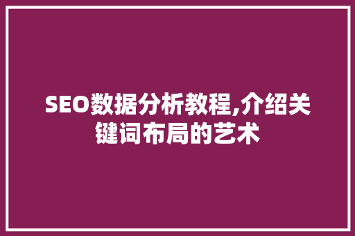 SEO数据分析教程,介绍关键词布局的艺术