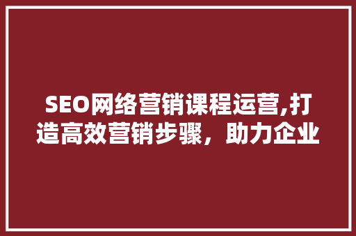 SEO网络营销课程运营,打造高效营销步骤，助力企业腾飞