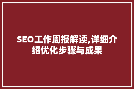 SEO工作周报解读,详细介绍优化步骤与成果