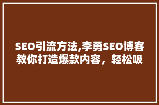 SEO引流方法,李勇SEO博客教你打造爆款内容，轻松吸引海量流量！